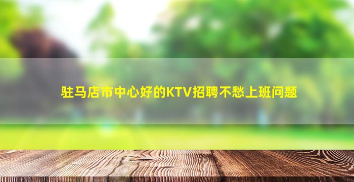 驻马店市中心好的KTV招聘不愁上班问题